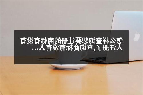 怎么样查询想要注册的商标有没有人注册了,查询商标有没有人注册